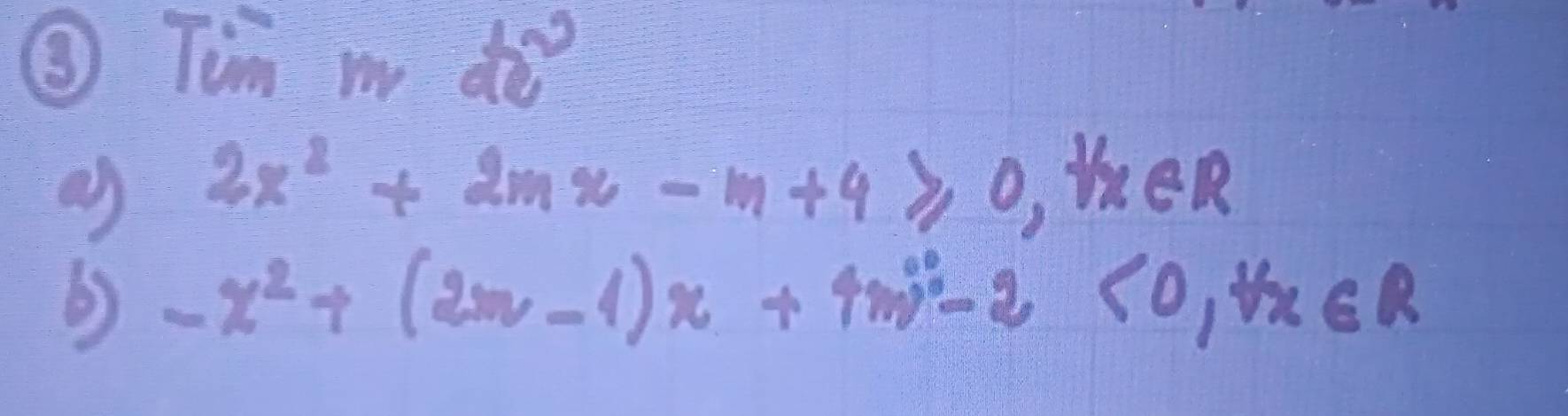 ③ Tim my de 
a) 2x^2+2mx-m+4≥slant 0 ,theR 
6) -x^2+(2n-1)x+4n)^2-2<0</tex>, forall x∈ R