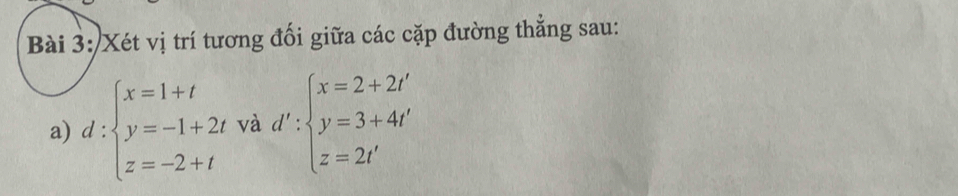 Xét vị trí tương đối giữa các cặp đường thắng sau:
a) d:beginarrayl x=1+t y=-1+2t z=-2+tendarray. và d':beginarrayl x=2+2r+ y=3+4i' z=2i'endarray.