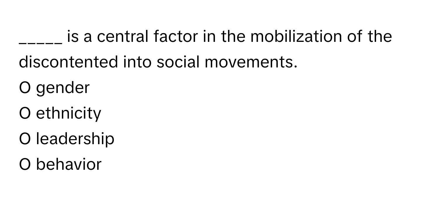 is a central factor in the mobilization of the discontented into social movements.

O gender
O ethnicity
O leadership
O behavior