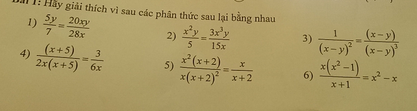 ă 1: Hãy giải thích vì sau các phân thức sau lại bằng nhau 
1)  5y/7 = 20xy/28x 
2)  x^2y/5 = 3x^3y/15x  frac 1(x-y)^2=frac (x-y)(x-y)^3
3) 
4)  ((x+5))/2x(x+5) = 3/6x 
5) frac x^2(x+2)x(x+2)^2= x/x+2  6)  (x(x^2-1))/x+1 =x^2-x