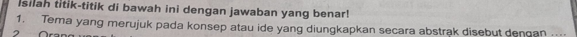 Isilah titik-titik di bawah ini dengan jawaban yang benar! 
1. Tema yang merujuk pada konsep atau ide yang diungkapkan secara abstrak disebut dendan .... 
2 Ora