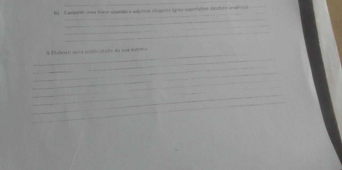 Constrói uma frase usando o adjetivo elegante (grau superlativo absoluto analítico)_ 
_ 
_ 
_ 
_ 
_ 
6 Elabore uma publicidade da sua autoria 
_ 
_ 
_ 
_ 
_ 
_ 
_ 
_ 
_ 
_ 
_