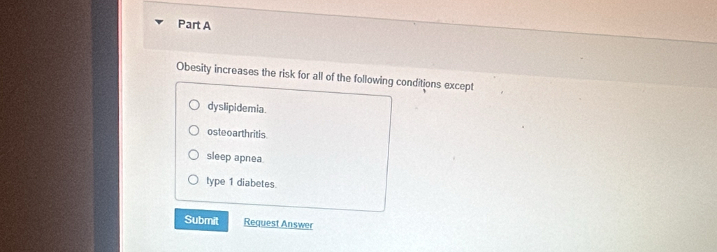 Obesity increases the risk for all of the following conditions except
dyslipidemia
osteoarthritis
sleep apnea
type 1 diabetes.
Submit Request Answer