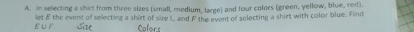 In selecting a shirt from three sizes (small, medium, large) and four colors (green, yellow, blue, red), 
let E the event of selecting a shirt of size L, and F the event of selecting a shirt with color blue. Find
E∪ F