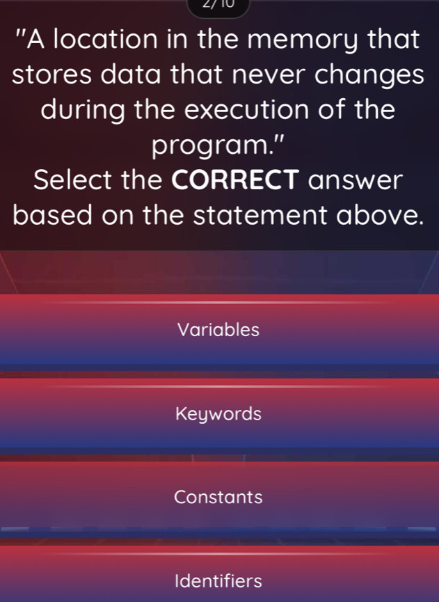 "A location in the memory that
stores data that never changes
during the execution of the
program."
Select the CORRECT answer
based on the statement above.
Variables
Keywords
Constants
Identifiers