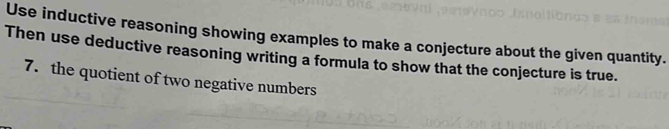 Use inductive reasoning showing examples to make a conjecture about the given quantity. 
Then use deductive reasoning writing a formula to show that the conjecture is true. 
7. the quotient of two negative numbers