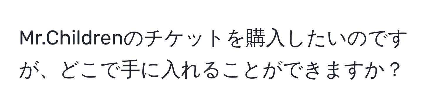 Mr.Childrenのチケットを購入したいのですが、どこで手に入れることができますか？