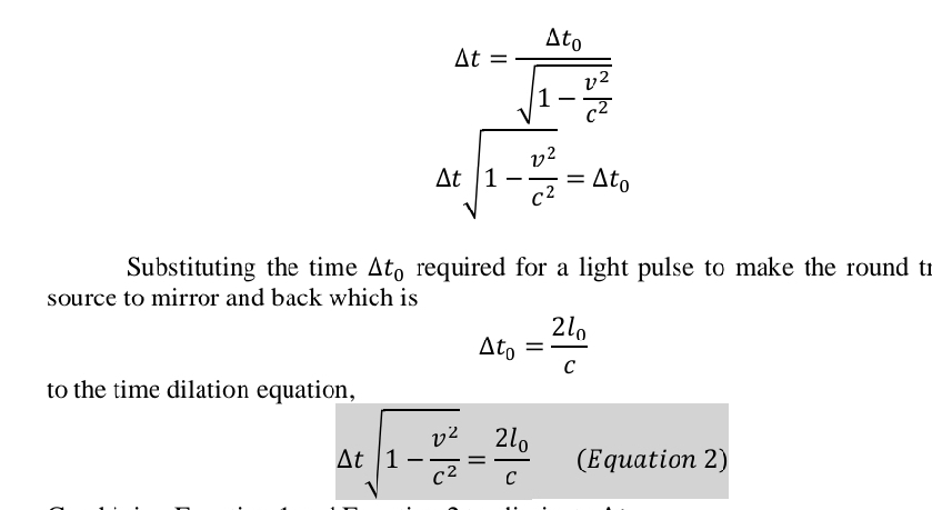 △ t=frac △ t_0sqrt(1-frac v^2)c^2
△ tsqrt(1-frac v^2)c^2=△ t_0
Substituting the time △ t_0 required for a light pulse to make the round tr 
source to mirror and back which is
△ t_0=frac 2l_0c
to the time dilation equation,
△ tsqrt(1-frac v^2)c^2=frac 2l_0c (Equation 2)