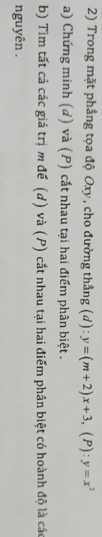 Trong mặt phẳng tọa độ Oxy, cho đường thẳng (d): y=(m+2)x+3, (P): y=x^2
a) Chứng minh (d) và (P) cắt nhau tại hai điểm phân biệt .
b) Tìm tất cả các giá trị m để (d) và (P) cắt nhau tại hai điểm phân biệt có hoành độ là các
nguyên .