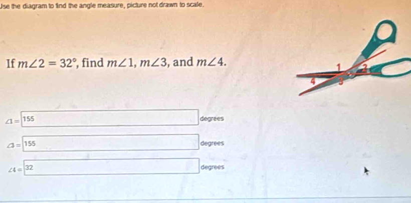 Use the diagram to find the angle measure, picture not drawn to scale. 
If m∠ 2=32° , find m∠ 1, m∠ 3 , and m∠ 4.
∠ 1=155
degrees
∠ 3=155 degrees
∠ 4=32
degrees