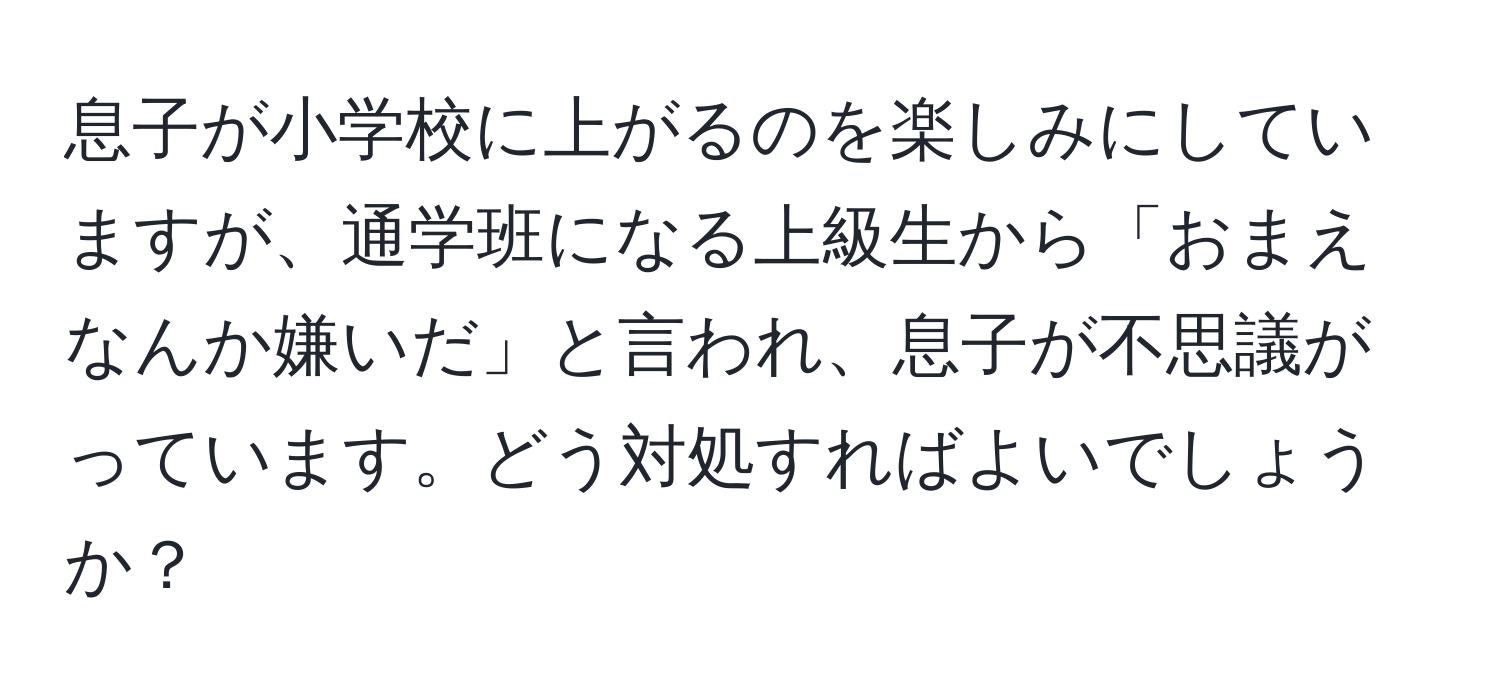 息子が小学校に上がるのを楽しみにしていますが、通学班になる上級生から「おまえなんか嫌いだ」と言われ、息子が不思議がっています。どう対処すればよいでしょうか？