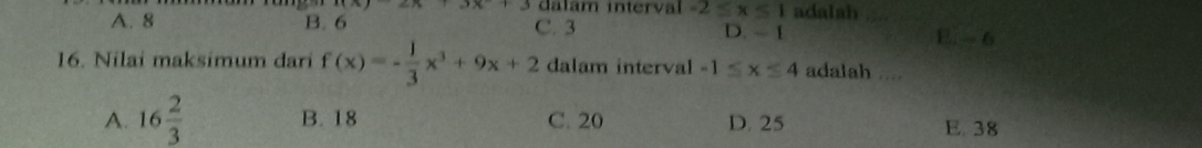 +3x+3 dalam interval -2≤ x≤ 1 adalah
A. 8 B. 6 C. 3 D. - 1
E. - 6
16. Nilai maksímum dari f(x)=- 1/3 x^3+9x+2 dalam interval -1≤ x≤ 4 adalah ....
A. 16 2/3  B. 18 C. 20 D. 25 E. 38