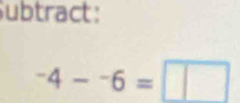 Subtract :
^-4-^-6=□