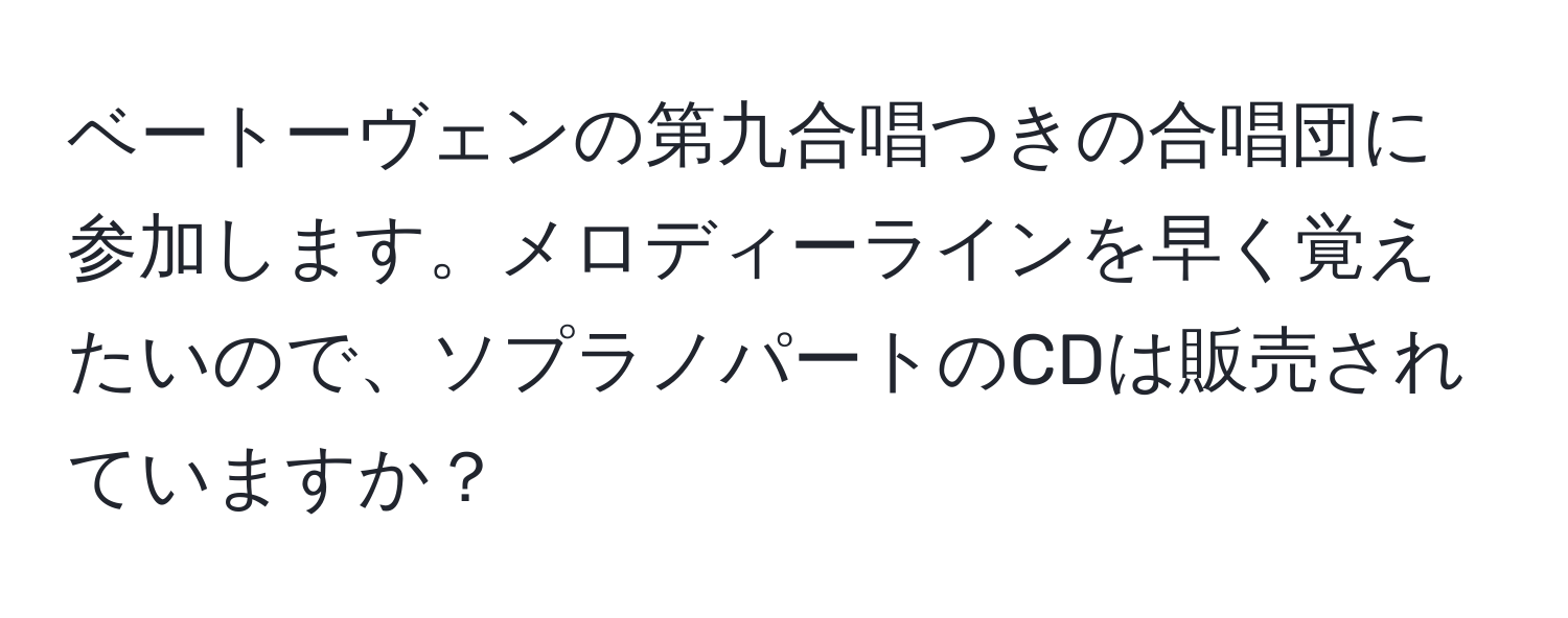 ベートーヴェンの第九合唱つきの合唱団に参加します。メロディーラインを早く覚えたいので、ソプラノパートのCDは販売されていますか？