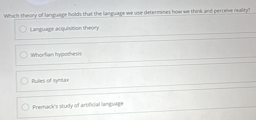 Which theory of language holds that the language we use determines how we think and perceive reality?
Language acquisition theory
Whorfian hypothesis
Rules of syntax
Premack's study of artificial language