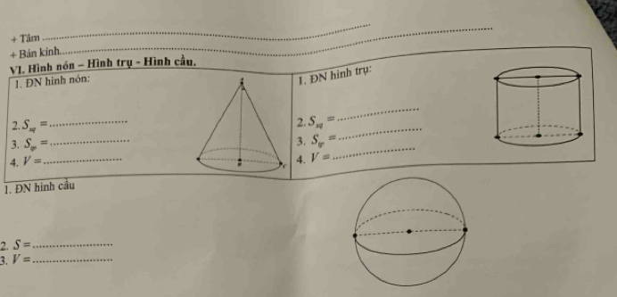 + Tâm 
+ Bán kinh. 
_ 
VJ. Hình nón - Hình trụ - Hình cầu, 
1. ĐN hình nón: 
1. ĐN hình trụ: 
_ 
2. S_np= _ 
2. S_xq=
3. S_∈fty =
_ 
3. S_∈fty = _  _  V= _ 
4. V= 4. 
1. ĐN hình cầu 
2. S= _ 
3. V= _