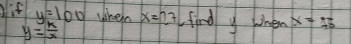 if y=100 When x=27 find y wnen x=45
y= k/x 