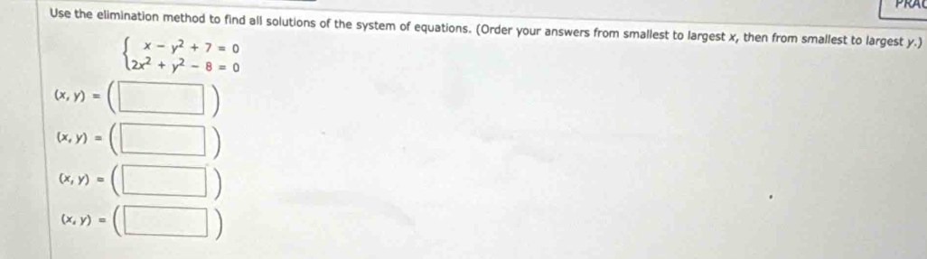 Use the elimination method to find all solutions of the system of equations. (Order your answers from smallest to largest x, then from smallest to largest y.)
beginarrayl x-y^2+7=0 2x^2+y^2-8=0endarray.
(x,y)=(□ )
(x,y)=(□ )
(x,y)=(□ )
(x,y)=(□ )