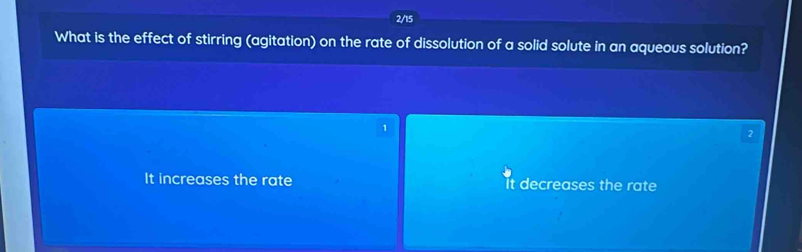 2/15
What is the effect of stirring (agitation) on the rate of dissolution of a solid solute in an aqueous solution?
1
2
It increases the rate decreases the rate