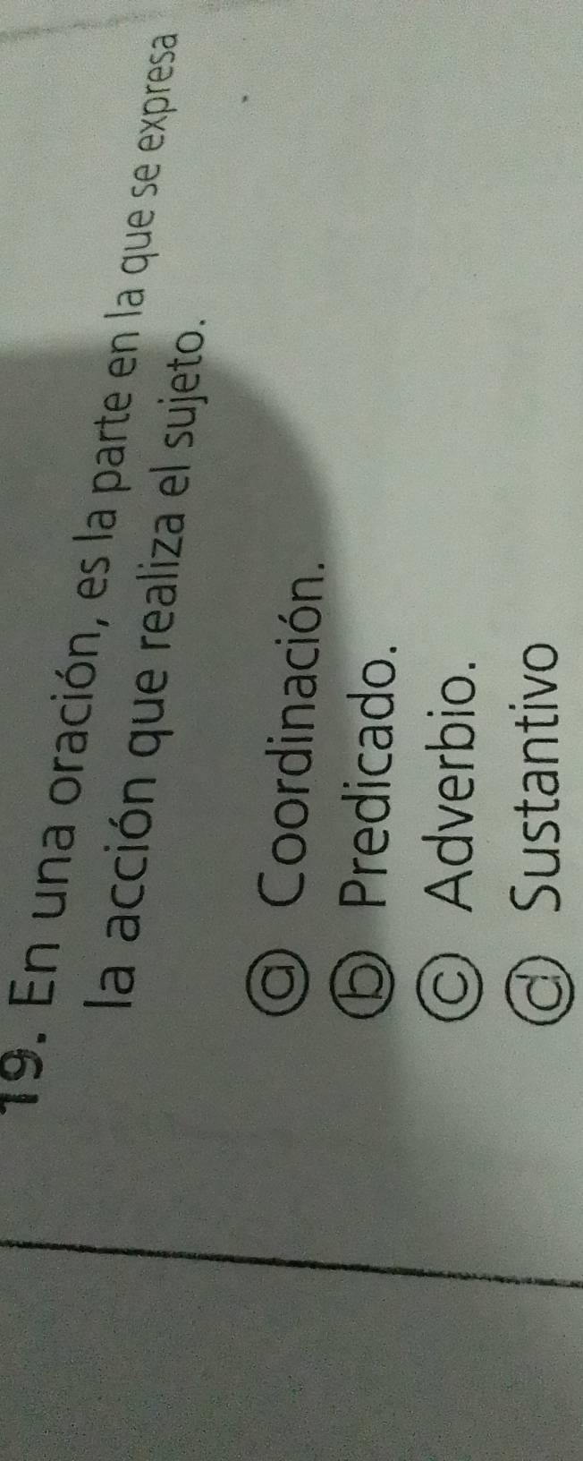 En una oración, es la parte en la que se expresa
la acción que realiza el sujeto.
a Coordinación.
D Predicado.
© Adverbio.
Sustantivo