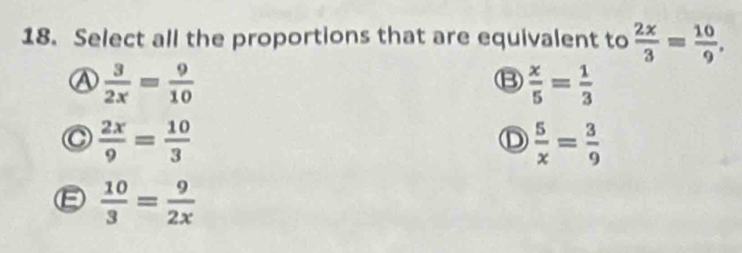 Select all the proportions that are equivalent to  2x/3 = 10/9 ,
A  3/2x = 9/10 
⑬  x/5 = 1/3 
C  2x/9 = 10/3 
D  5/x = 3/9 
E  10/3 = 9/2x 