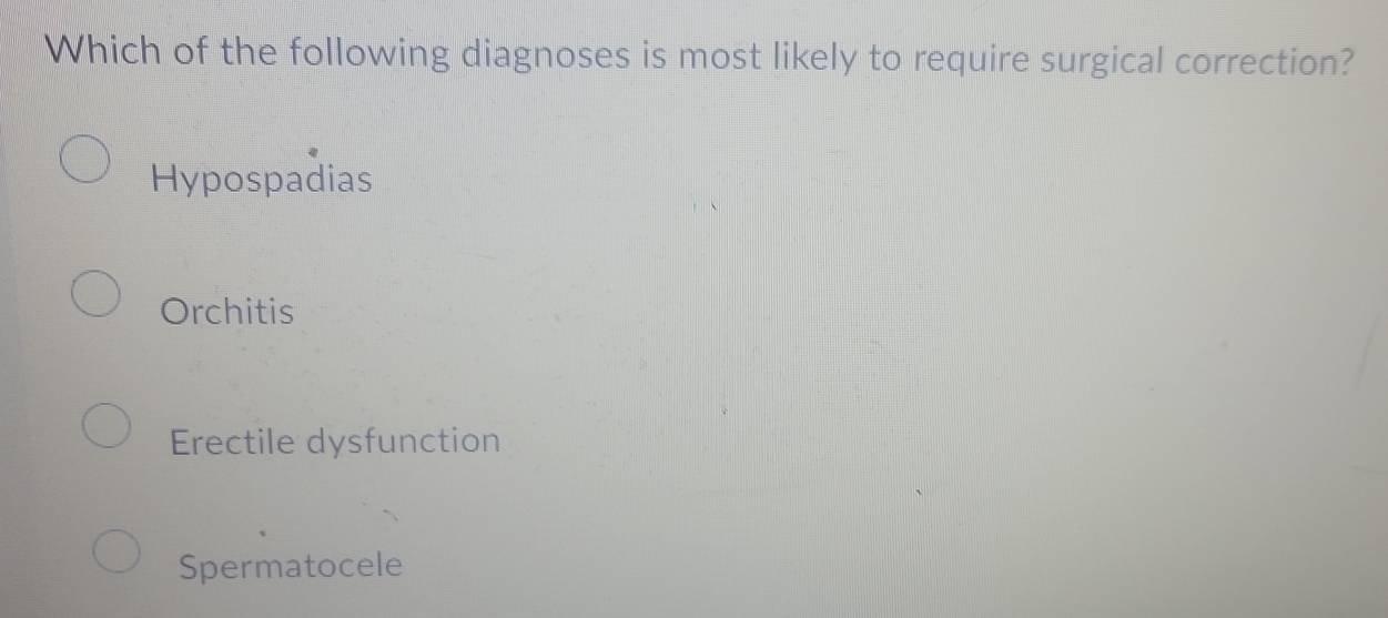 Which of the following diagnoses is most likely to require surgical correction?
Hypospadias
Orchitis
Erectile dysfunction
Spermatocele