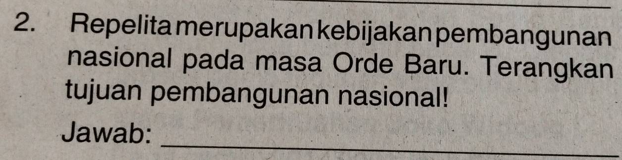 Repelita merupakan kebijakan pembangunan 
nasional pada masa Orde Baru. Terangkan 
tujuan pembangunan nasional! 
Jawab: 
_