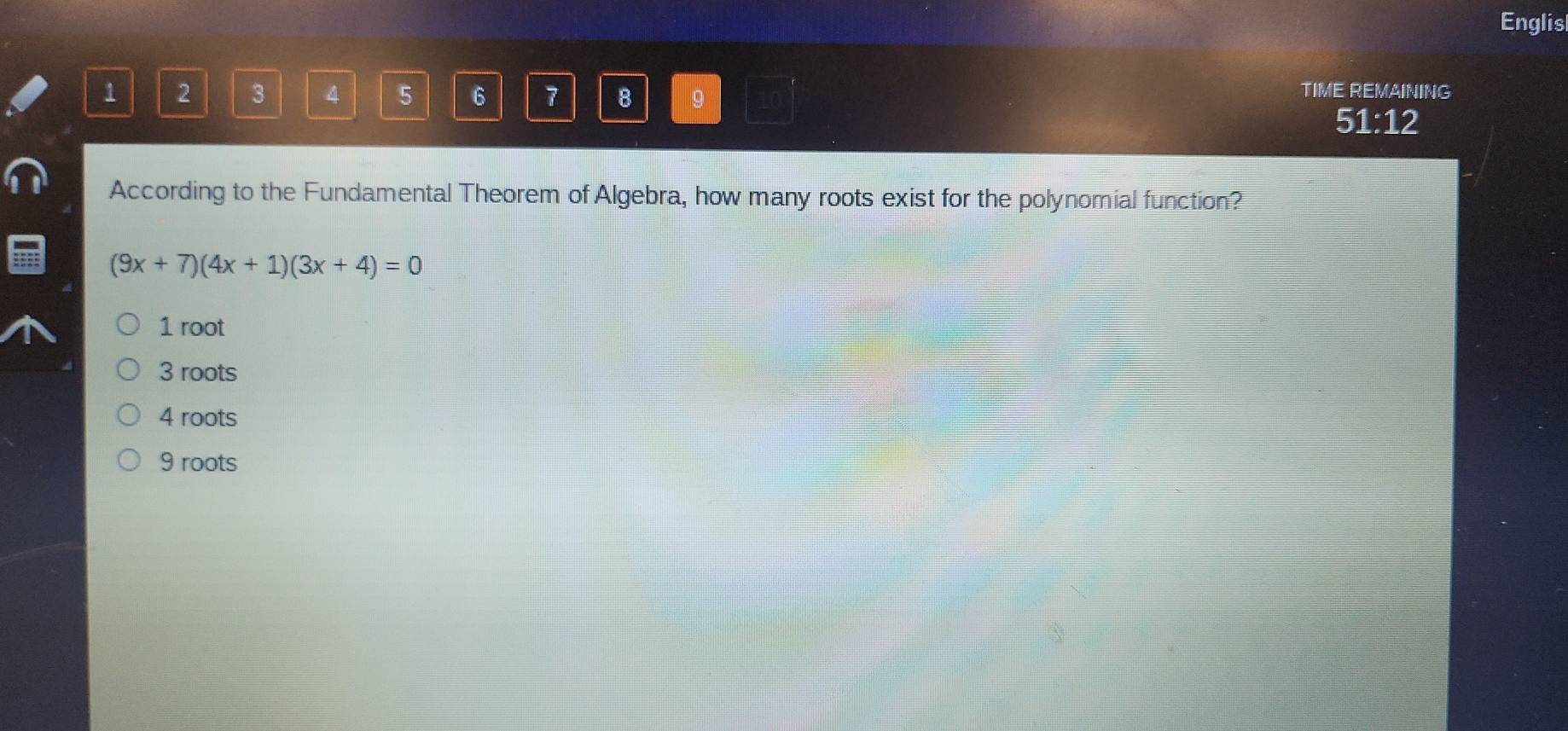 Englis
1 2 3 4 5 6 7 8 9 10
TIME REMAINING
51:12 
According to the Fundamental Theorem of Algebra, how many roots exist for the polynomial function?
(9x+7)(4x+1)(3x+4)=0
1 root
3 roots
4 roots
9 roots