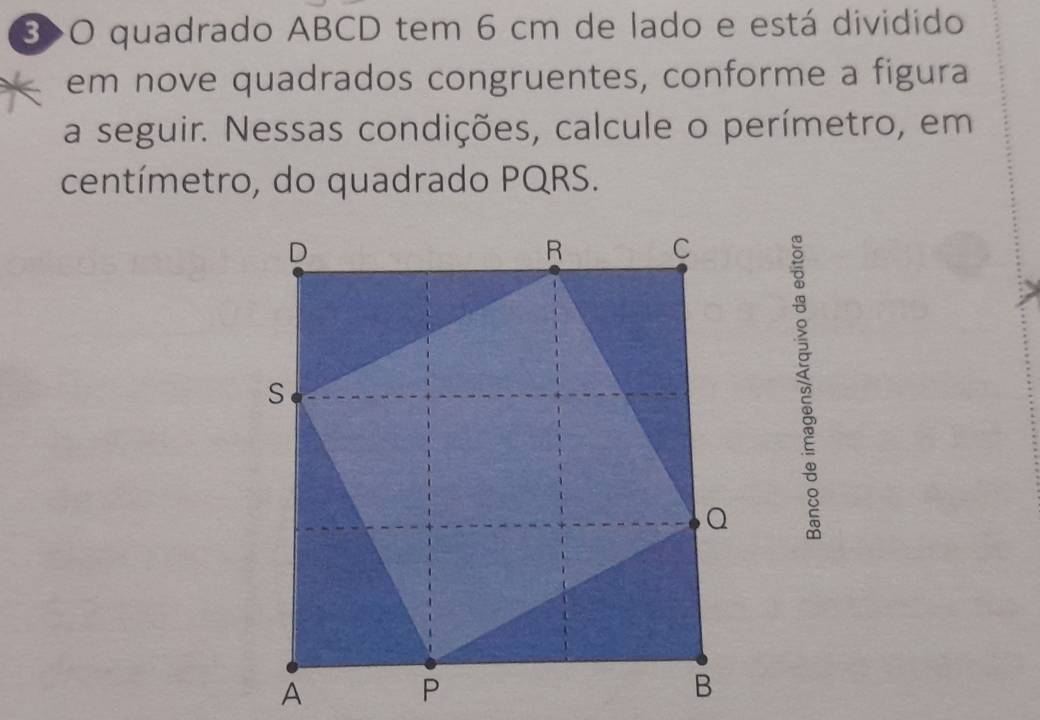 3>O quadrado ABCD tem 6 cm de lado e está dividido 
em nove quadrados congruentes, conforme a figura 
a seguir. Nessas condições, calcule o perímetro, em 
centímetro, do quadrado PQRS.