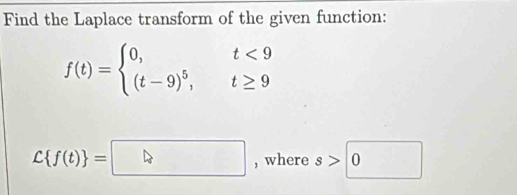 Find the Laplace transform of the given function:
f(t)=beginarrayl 0,t<9 (t-9)^5,t≥ 9endarray.
C f(t) =□ , where s>0