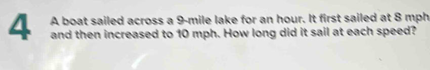 A boat sailed across a 9 mile lake for an hour, it first sailed at 8 mph
and then increased to 10 mph. How long did it sail at each speed?