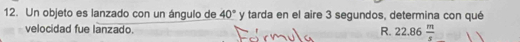 Un objeto es lanzado con un ángulo de 40° y tarda en el aire 3 segundos, determina con qué 
velocidad fue lanzado. R. 22.86 m/s 