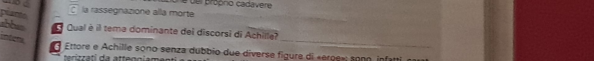 one del próprio cadavere 
planto 
la rassegnazione alla morte 
_ 
abban Qual è il tema dominante dei discorsi di Achille? 

6 Ettore e Achille sono senza dubbio due diverse figure di «eroe»: sono infatti 
terizzati da attegoiamenti