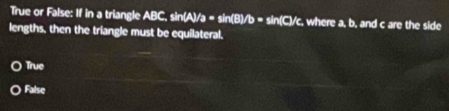 True or False: If in a triangle ABC, sin (A)/a=sin (B)/b=sin (C)/c , where a, b , and c are the side
lengths, then the triangle must be equilateral.
True
False