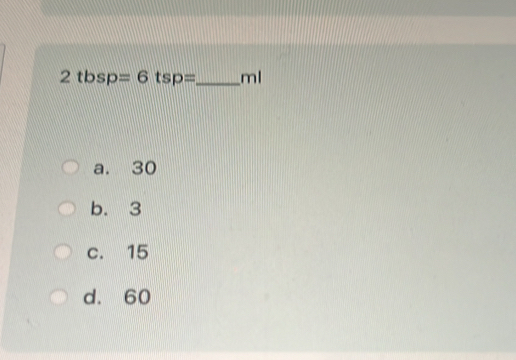 2tbsp=6 tsp= _  ml
a. 30
b. 3
c. 15
d. 60