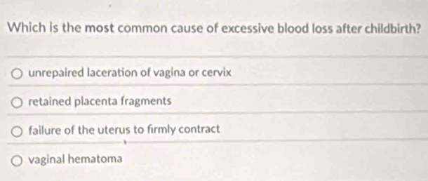 Which is the most common cause of excessive blood loss after childbirth?
unrepaired laceration of vagina or cervix
retained placenta fragments
failure of the uterus to firmly contract
vaginal hematoma