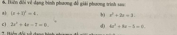 Biên đôi về dạng bình phương đề giải phương trình sau: 
a) (x+1)^2=4. b) x^2+2x=3. 
c) 2x^2+4x-7=0. 
d) 4x^2+8x-5=0. 
7 Biến đổi về dang bình