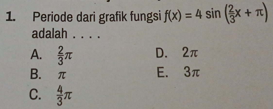 Periode dari grafik fungsi f(x)=4sin ( 2/3 x+π )
adalah . . . .
A.  2/3 π
D. 2π
B. π E. 3π
C.  4/3 π