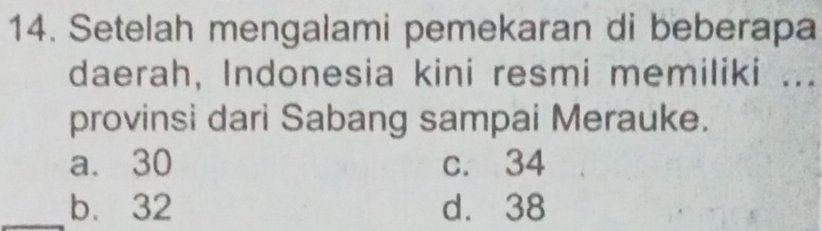 Setelah mengalami pemekaran di beberapa
daerah, Indonesia kini resmi memiliki ...
provinsi dari Sabang sampai Merauke.
a. 30 c. 34
b. 32 d. 38