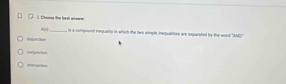 Choose the best answer.
A(n) _ is a compound inequality in which the two simple inequalities are separated by the word “AND."
disjunction
conjunctian
Intersection