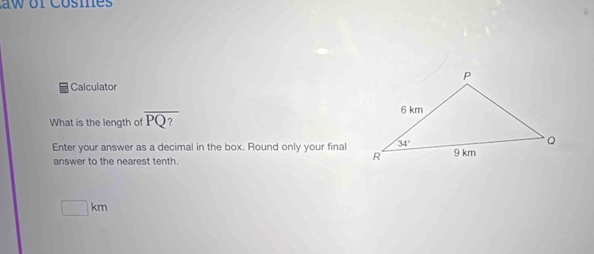 aw or Cosmes
Calculator
What is the length of overline PQ?
Enter your answer as a decimal in the box. Round only your final
answer to the nearest tenth.
□ km