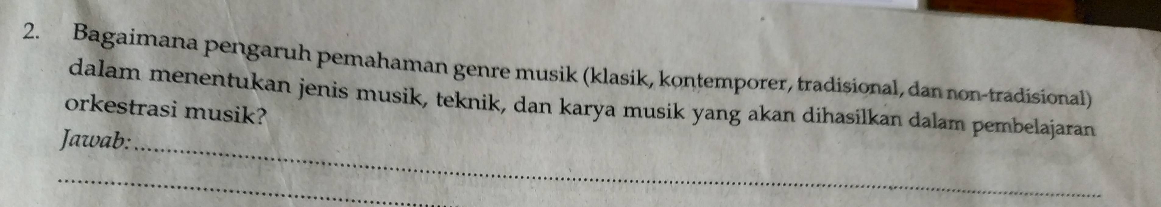 Bagaimana pengaruh pemahaman genre musik (klasik, kontemporer, tradisional, dan non-tradisional) 
dalam menentukan jenis musik, teknik, dan karya musik yang akan dihasilkan dalam pembelajaran 
orkestrasi musik? 
Jawab:_ 
_