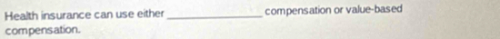 Health insurance can use either _compensation or value-based 
compensation.