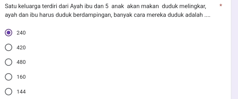 Satu keluarga terdiri dari Ayah ibu dan 5 anak akan makan duduk melingkar, € *
ayah dan ibu harus duduk berdampingan, banyak cara mereka duduk adalah ....
240
420
480
160
144