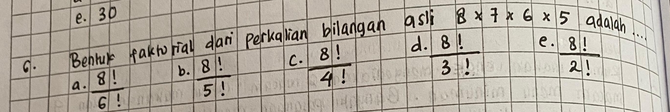 e. 30
9. Behlu fakro rial dar perkalian blilangan as 8* 7* 6* 5 adaiah. . .
C.  8!/4! 
d.  8!/3! 
e.  8!/2! 
a.  8!/6! 
b.  8!/5! 