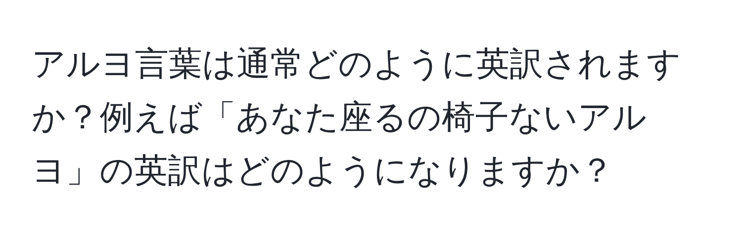 アルヨ言葉は通常どのように英訳されますか？例えば「あなた座るの椅子ないアルヨ」の英訳はどのようになりますか？