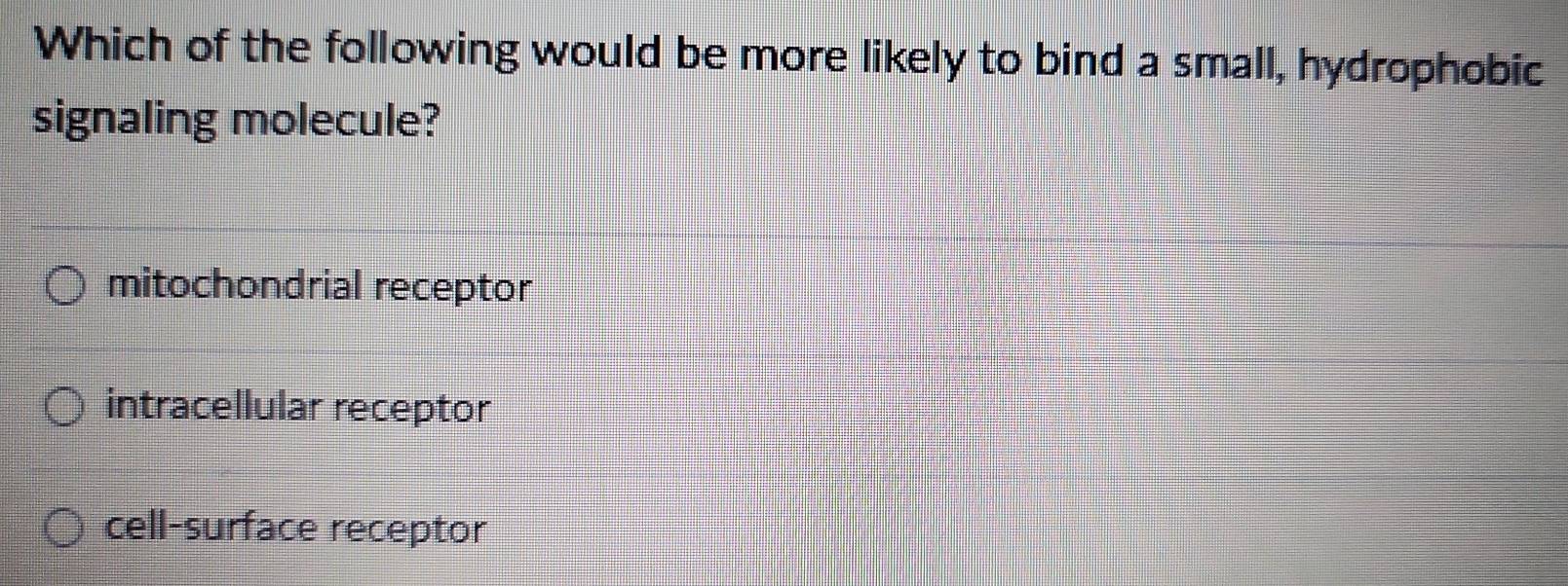 Which of the following would be more likely to bind a small, hydrophobic
signaling molecule?
mitochondrial receptor
intracellular receptor
cell-surface receptor