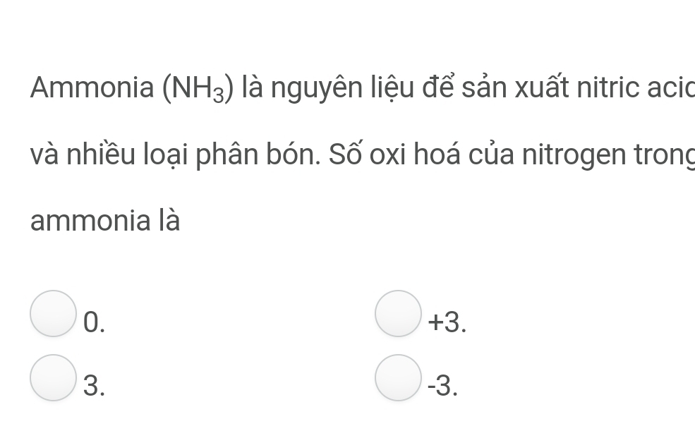 Ammonia (NH_3) là nguyên liệu để sản xuất nitric acio
và nhiều loại phân bón. Số oxi hoá của nitrogen trong
ammonia là
(
0.
+ 3
3. -3.