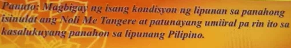 Panuto: Magbigay ng isang kondisyon ng lipunan sa panahong 
isinulat ang Noli Me Tangere at patunayang umiiral pa rin ito sa 
kasalukuyang panahon sa lipunang Pilipino.