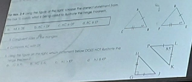 Her Nes. J-4 lising the figuse a the right, choose the correct statement from
the bax to woply what i being asked to illustrate the hinge theorem .
σ AMparallel DC D AC>C> C ACparallel OP BC≌ U
_
3. Congruent sides of the Iangles. 
Combars AC wth Df
85 
_A leeg the figure on the right, which patement below DOES NOT Bntrate the P 、 L
hinga thsorem ?
。 Cann =HGBA C HI>KP HJ≌ KP
K